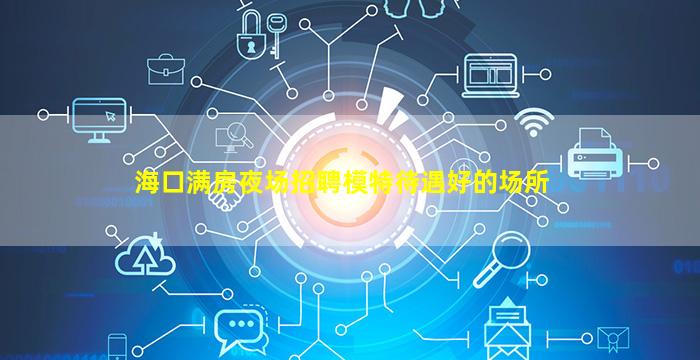 海口满房夜场招聘模特待遇好的场所
